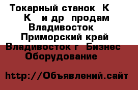 Токарный станок 1К62,16К20 и др. продам Владивосток. - Приморский край, Владивосток г. Бизнес » Оборудование   